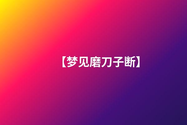 【梦见磨刀子断】