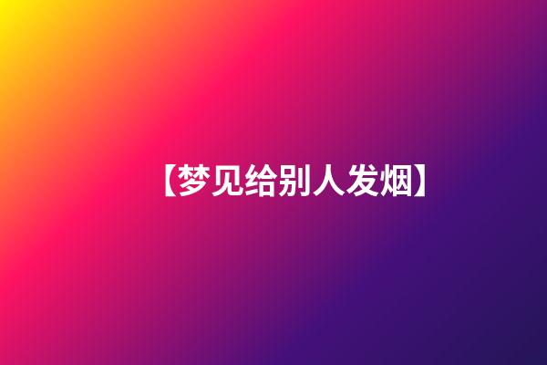 【梦见给别人发烟】