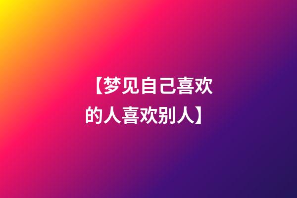 【梦见自己喜欢的人喜欢别人】