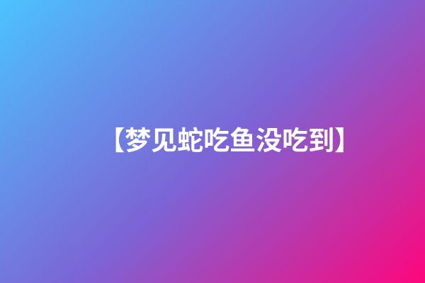 【梦见蛇吃鱼没吃到】