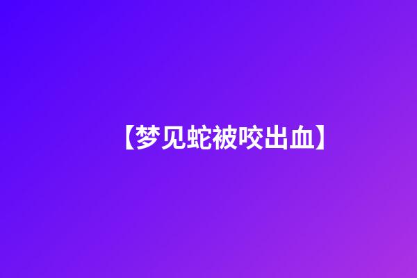 【梦见蛇被咬出血】