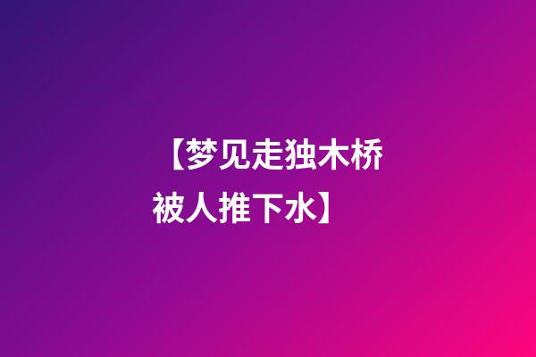 【梦见走独木桥被人推下水】