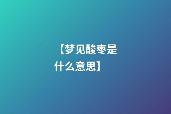 【梦见酸枣是什么意思】