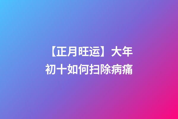 【正月旺运】大年初十如何扫除病痛?