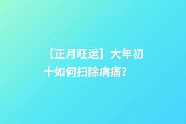 【正月旺运】大年初十如何扫除病痛？