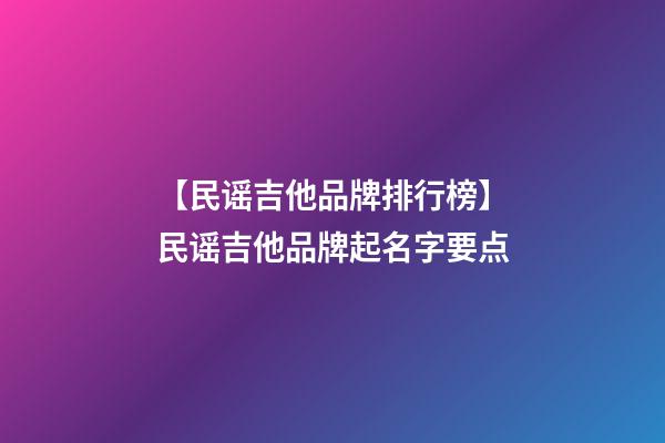 【民谣吉他品牌排行榜】民谣吉他品牌起名字要点-第1张-商标起名-玄机派