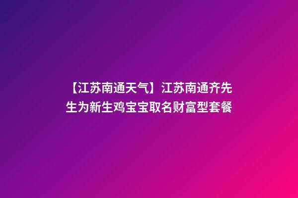 【江苏南通天气】江苏南通齐先生为新生鸡宝宝取名财富型套餐-第1张-公司起名-玄机派