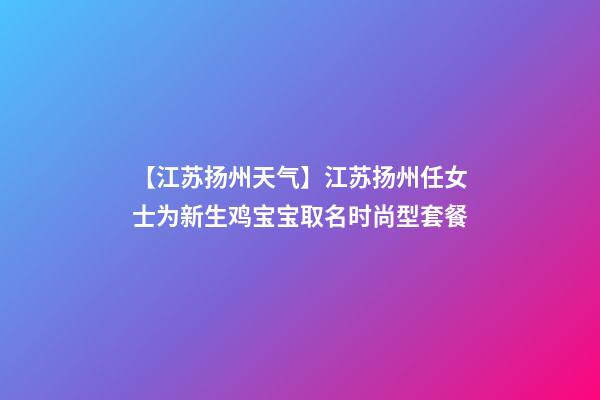 【江苏扬州天气】江苏扬州任女士为新生鸡宝宝取名时尚型套餐-第1张-公司起名-玄机派