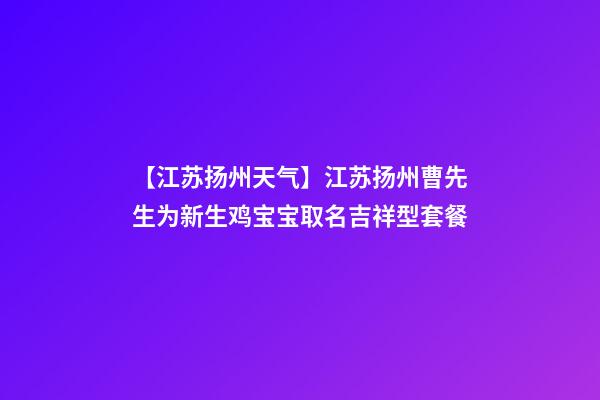 【江苏扬州天气】江苏扬州曹先生为新生鸡宝宝取名吉祥型套餐-第1张-公司起名-玄机派