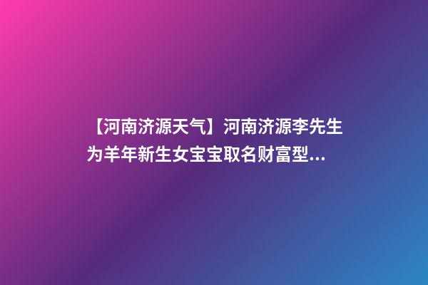 【河南济源天气】河南济源李先生为羊年新生女宝宝取名财富型套餐-第1张-公司起名-玄机派