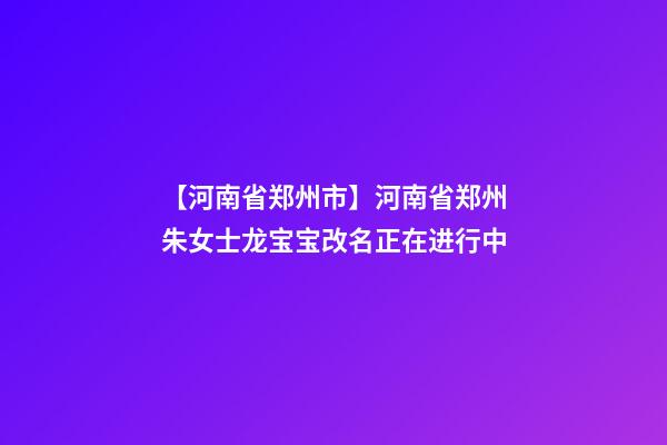 【河南省郑州市】河南省郑州朱女士龙宝宝改名正在进行中-第1张-公司起名-玄机派