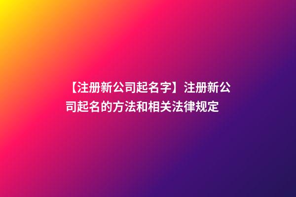 【注册新公司起名字】注册新公司起名的方法和相关法律规定-第1张-公司起名-玄机派