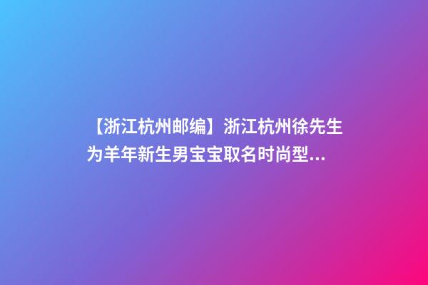 【浙江杭州邮编】浙江杭州徐先生为羊年新生男宝宝取名时尚型套餐-第1张-公司起名-玄机派