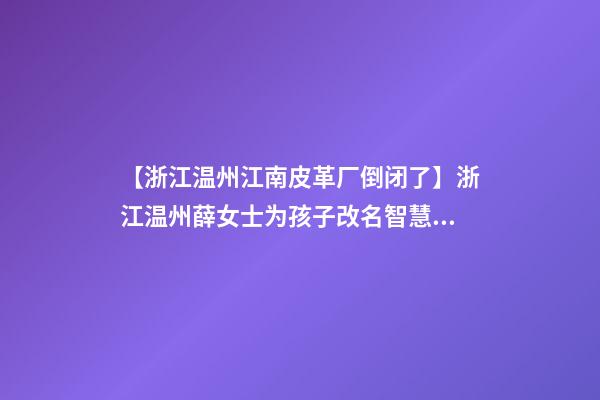 【浙江温州江南皮革厂倒闭了】浙江温州薛女士为孩子改名智慧型套餐-第1张-公司起名-玄机派