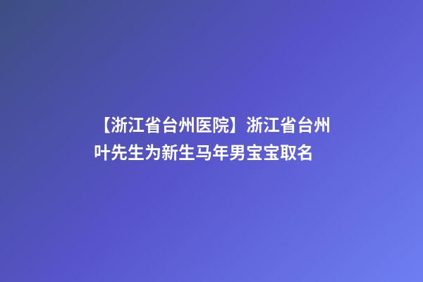 【浙江省台州医院】浙江省台州叶先生为新生马年男宝宝取名-第1张-公司起名-玄机派