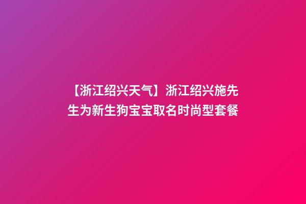 【浙江绍兴天气】浙江绍兴施先生为新生狗宝宝取名时尚型套餐-第1张-公司起名-玄机派