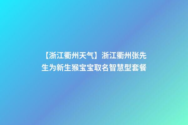 【浙江衢州天气】浙江衢州张先生为新生猴宝宝取名智慧型套餐-第1张-公司起名-玄机派