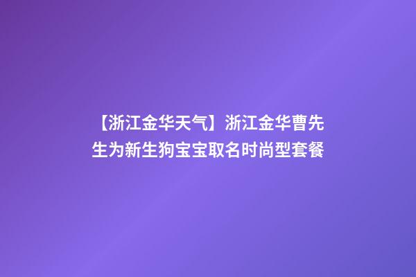 【浙江金华天气】浙江金华曹先生为新生狗宝宝取名时尚型套餐-第1张-公司起名-玄机派