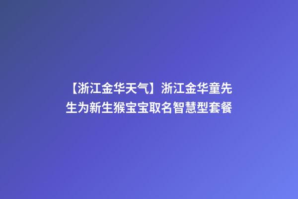 【浙江金华天气】浙江金华童先生为新生猴宝宝取名智慧型套餐-第1张-公司起名-玄机派