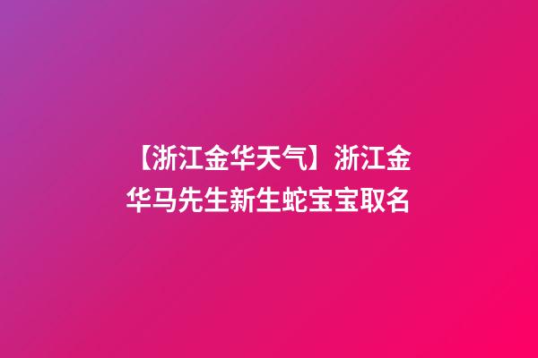 【浙江金华天气】浙江金华马先生新生蛇宝宝取名-第1张-公司起名-玄机派