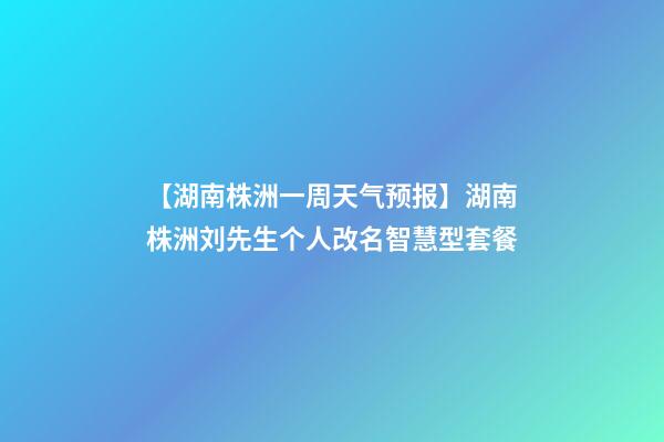 【湖南株洲一周天气预报】湖南株洲刘先生个人改名智慧型套餐-第1张-公司起名-玄机派