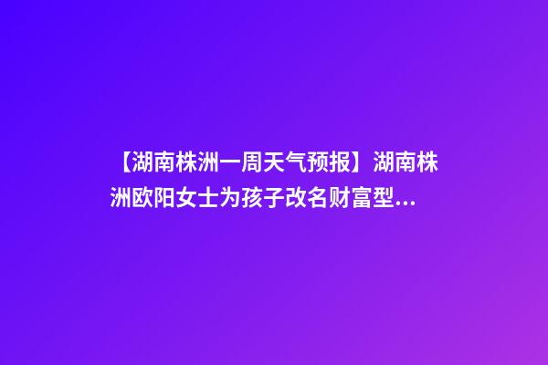 【湖南株洲一周天气预报】湖南株洲欧阳女士为孩子改名财富型套餐-第1张-公司起名-玄机派