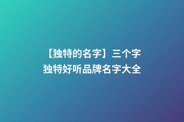 【独特的名字】三个字独特好听品牌名字大全