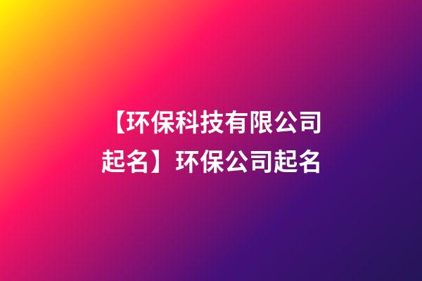 【环保科技有限公司起名】环保公司起名-第1张-公司起名-玄机派