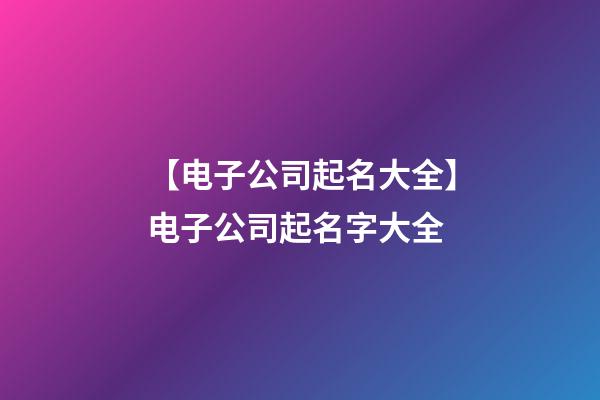 【电子公司起名大全】电子公司起名字大全-第1张-公司起名-玄机派