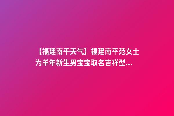 【福建南平天气】福建南平范女士为羊年新生男宝宝取名吉祥型套餐-第1张-公司起名-玄机派