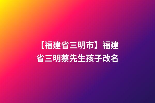 【福建省三明市】福建省三明蔡先生孩子改名-第1张-公司起名-玄机派