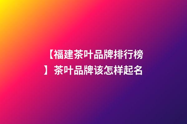 【福建茶叶品牌排行榜】茶叶品牌该怎样起名-第1张-商标起名-玄机派