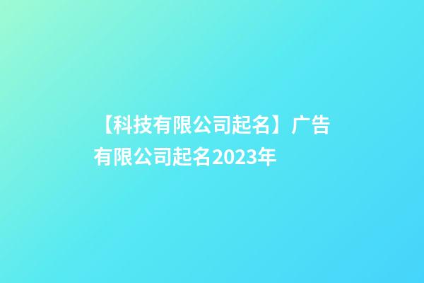 【科技有限公司起名】广告有限公司起名2023年