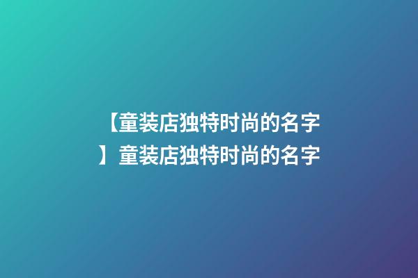 【童装店独特时尚的名字】童装店独特时尚的名字-第1张-店铺起名-玄机派