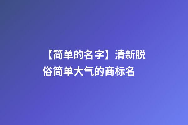 【简单的名字】清新脱俗简单大气的商标名