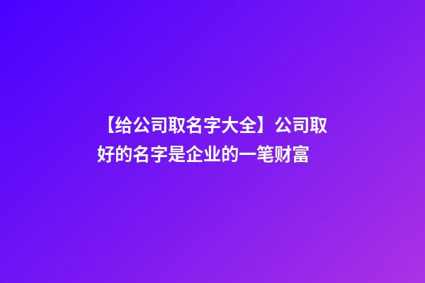 【给公司取名字大全】公司取好的名字是企业的一笔财富-第1张-公司起名-玄机派