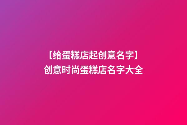 【给蛋糕店起创意名字】创意时尚蛋糕店名字大全-第1张-店铺起名-玄机派