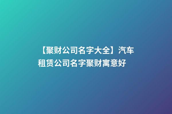 【聚财公司名字大全】汽车租赁公司名字聚财寓意好