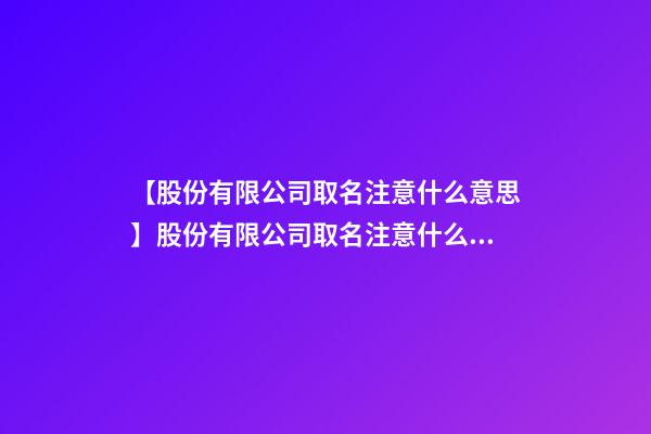 【股份有限公司取名注意什么意思】股份有限公司取名注意什么？-第1张-公司起名-玄机派