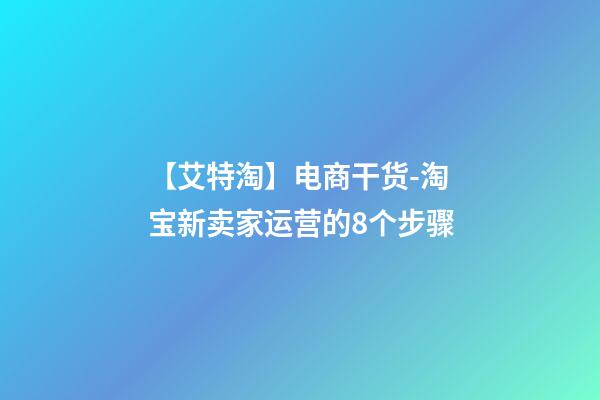 【艾特淘】电商干货-淘宝新卖家运营的8个步骤