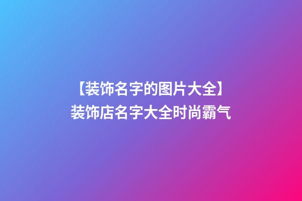 【装饰名字的图片大全】装饰店名字大全时尚霸气-第1张-店铺起名-玄机派