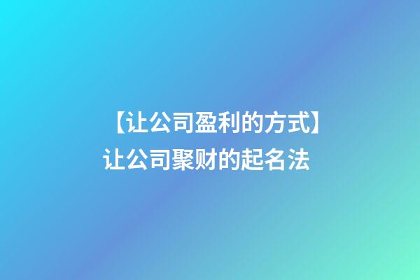 【让公司盈利的方式】让公司聚财的起名法-第1张-公司起名-玄机派