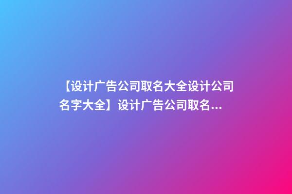 【设计广告公司取名大全设计公司名字大全】设计广告公司取名大全_设计公司名字大全