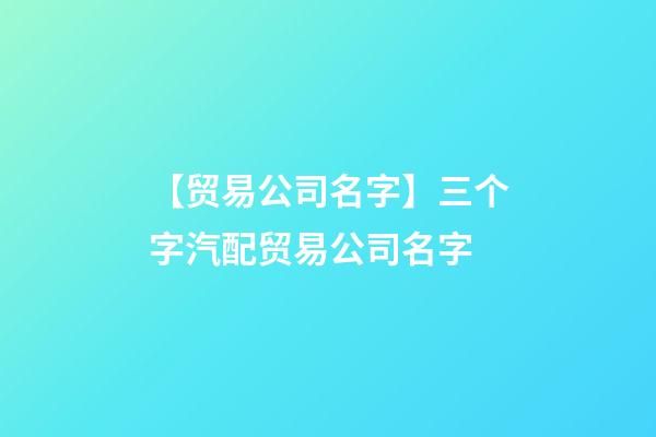 【贸易公司名字】三个字汽配贸易公司名字-第1张-公司起名-玄机派