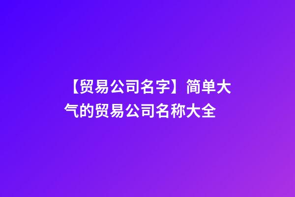 【贸易公司名字】简单大气的贸易公司名称大全-第1张-公司起名-玄机派