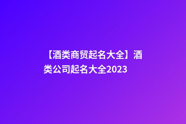 【酒类商贸起名大全】酒类公司起名大全2023-第1张-公司起名-玄机派