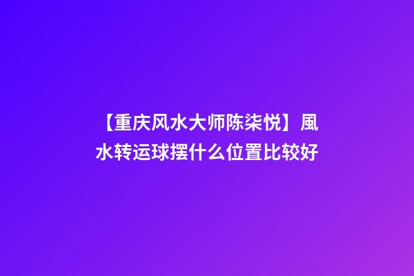 【重庆风水大师陈柒悦】風水转运球摆什么位置比较好