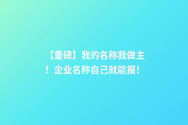 【重磅】我的名称我做主！企业名称自己就能报！-第1张-公司起名-玄机派