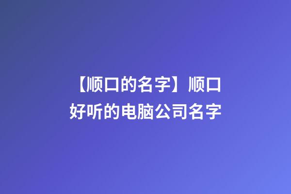 【顺口的名字】顺口好听的电脑公司名字