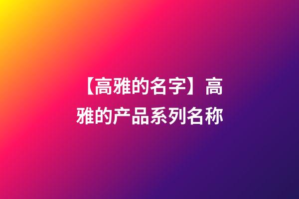 【高雅的名字】高雅的产品系列名称-第1张-公司起名-玄机派